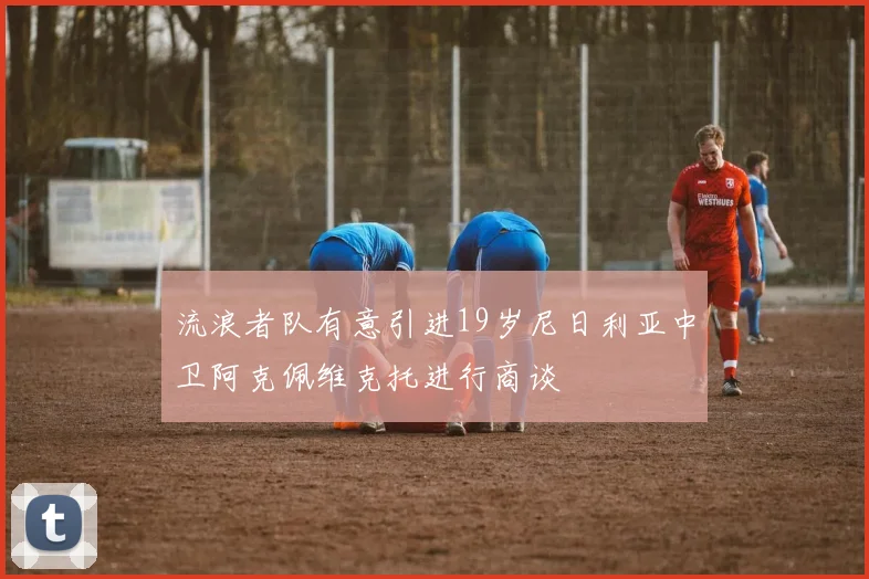流浪者队有意引进19岁尼日利亚中卫阿克佩维克托进行商谈