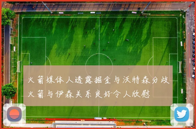 火箭媒体人透露掘金与沃特森分歧火箭与伊森关系良好令人欣慰