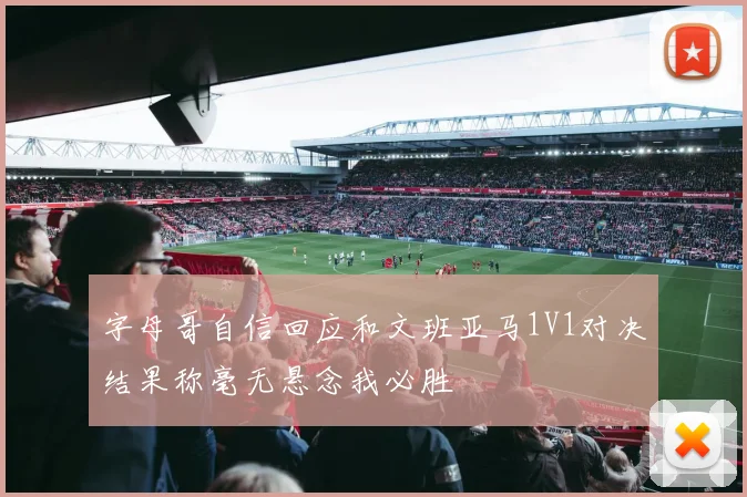 字母哥自信回应和文班亚马1V1对决结果称毫无悬念我必胜