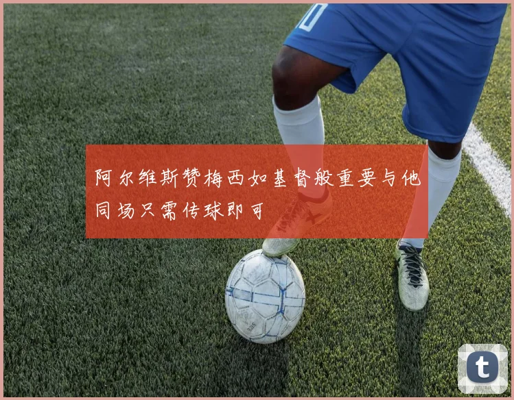阿尔维斯赞梅西如基督般重要与他同场只需传球即可