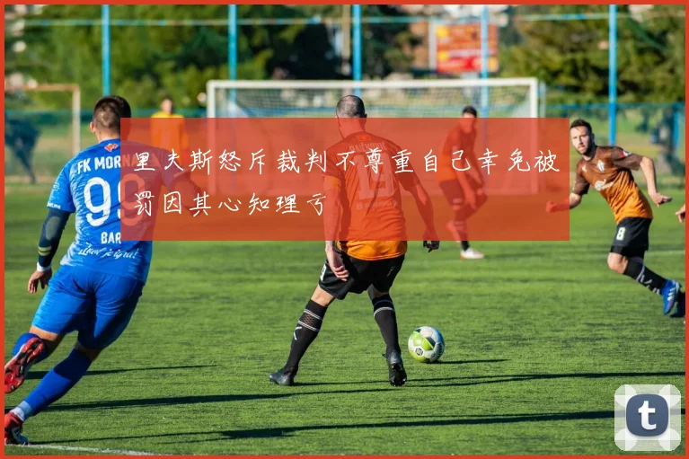 里夫斯怒斥裁判不尊重自己幸免被罚因其心知理亏