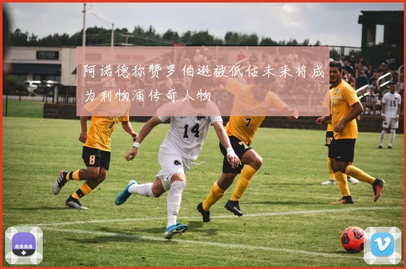 阿诺德称赞罗伯逊被低估未来将成为利物浦传奇人物