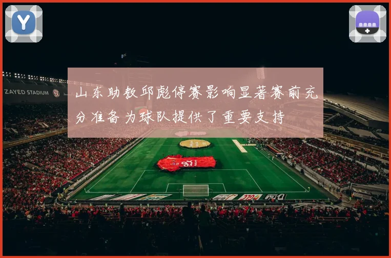 山东助教邱彪停赛影响显著赛前充分准备为球队提供了重要支持