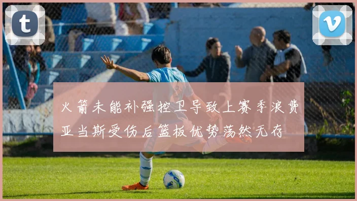 火箭未能补强控卫导致上赛季浪费亚当斯受伤后篮板优势荡然无存