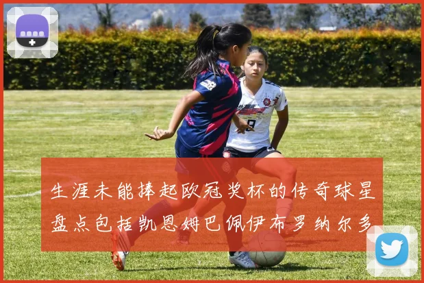 生涯未能捧起欧冠奖杯的传奇球星盘点包括凯恩姆巴佩伊布罗纳尔多等