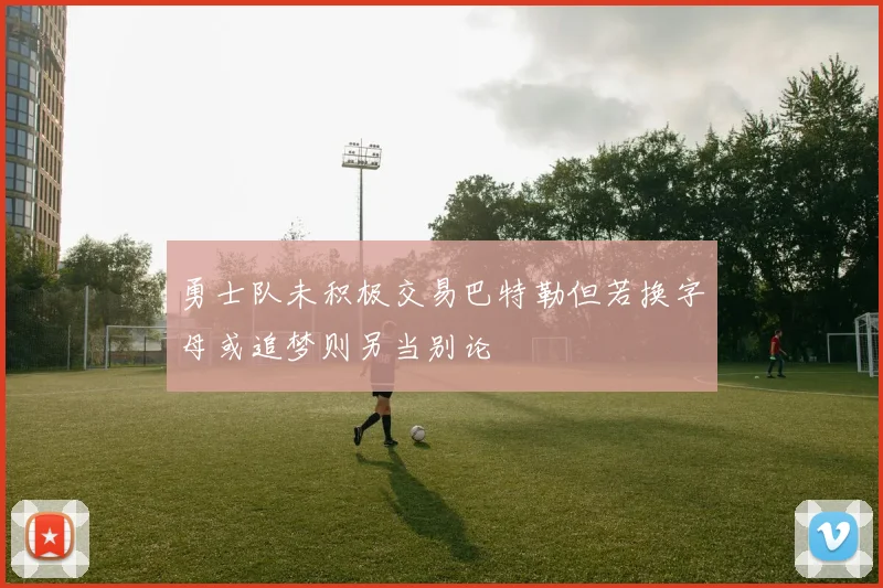 勇士队未积极交易巴特勒但若换字母或追梦则另当别论
