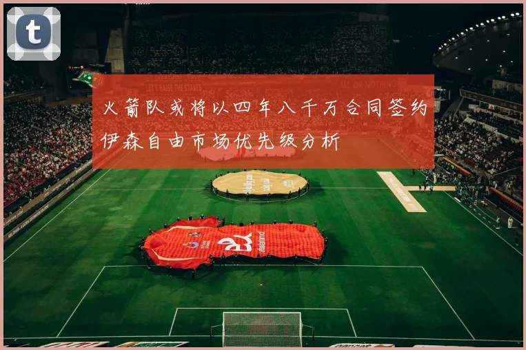 火箭队或将以四年八千万合同签约伊森自由市场优先级分析