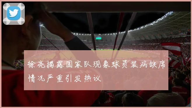 徐亮揭露国家队现象球员装病缺席情况严重引发热议