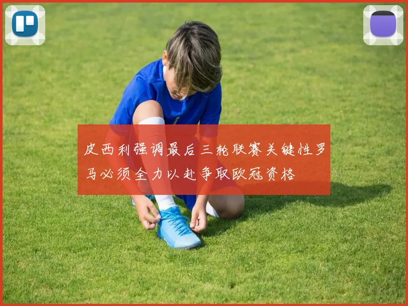 皮西利强调最后三轮联赛关键性罗马必须全力以赴争取欧冠资格