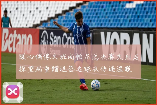 暖心偶像文班尚帕尼总决赛失利后探望病童赠送签名球衣传递温暖