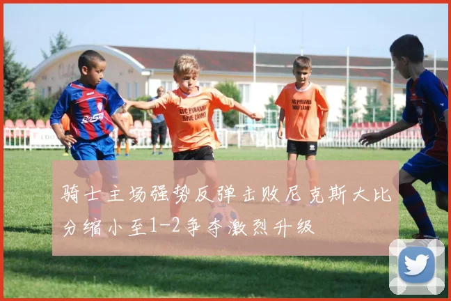 骑士主场强势反弹击败尼克斯大比分缩小至1-2争夺激烈升级