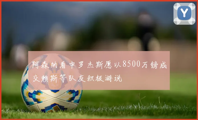 阿森纳看中罗杰斯愿以8500万镑成交赖斯等队友积极游说