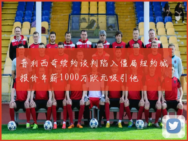普利西奇续约谈判陷入僵局纽约城报价年薪1000万欧元吸引他