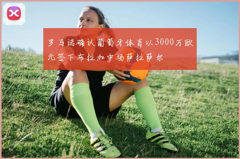 罗马诺确认葡萄牙体育以3000万欧元签下布拉加中场萨拉萨尔