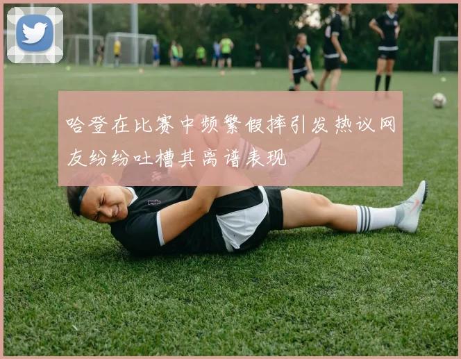 哈登在比赛中频繁假摔引发热议网友纷纷吐槽其离谱表现