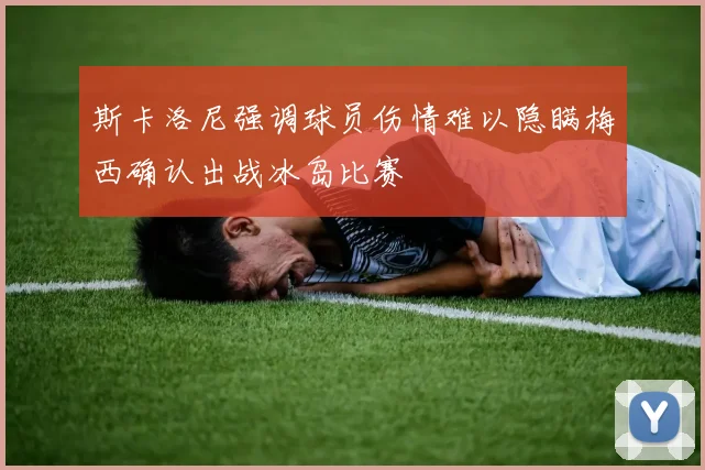 斯卡洛尼强调球员伤情难以隐瞒梅西确认出战冰岛比赛