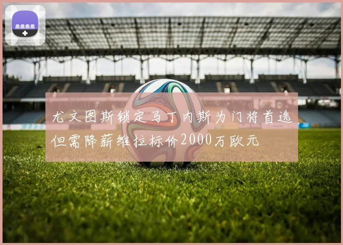 尤文图斯锁定马丁内斯为门将首选但需降薪维拉标价2000万欧元