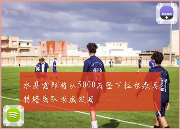 水晶宫即将以5000万签下拉尔森马特塔离队或成定局