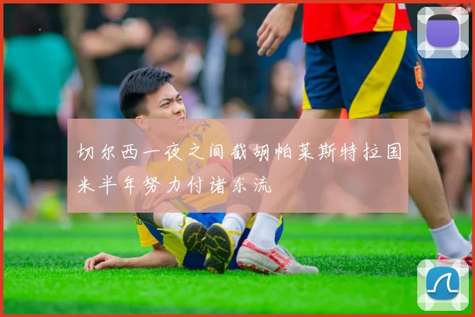 切尔西一夜之间截胡帕莱斯特拉国米半年努力付诸东流