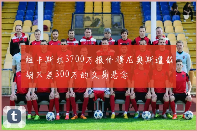纽卡斯尔3700万报价穆尼奥斯遭截胡只差300万的交易悬念