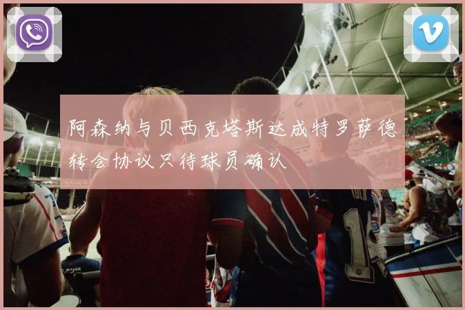 阿森纳与贝西克塔斯达成特罗萨德转会协议只待球员确认