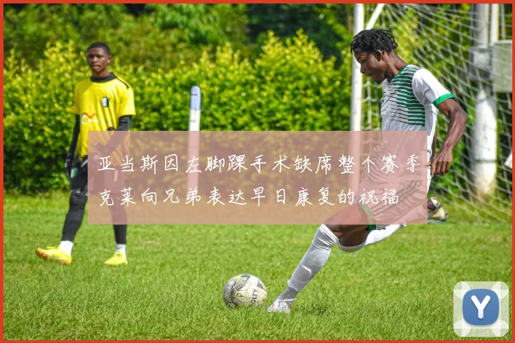 亚当斯因左脚踝手术缺席整个赛季克莱向兄弟表达早日康复的祝福