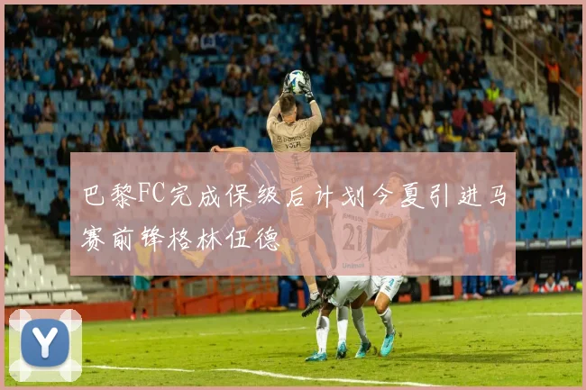 巴黎FC完成保级后计划今夏引进马赛前锋格林伍德