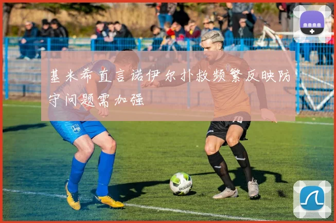 基米希直言诺伊尔扑救频繁反映防守问题需加强