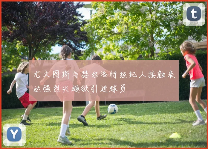 尤文图斯与瑟尔洛特经纪人接触表达强烈兴趣欲引进球员