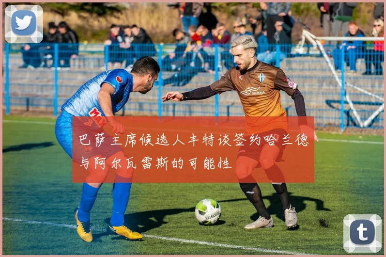 巴萨主席候选人丰特谈签约哈兰德与阿尔瓦雷斯的可能性