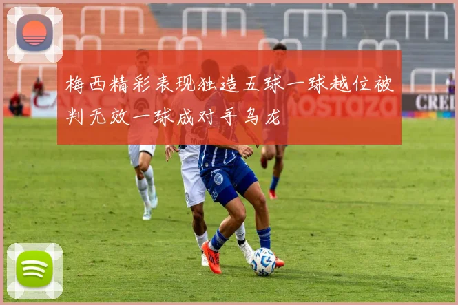 梅西精彩表现独造五球一球越位被判无效一球成对手乌龙