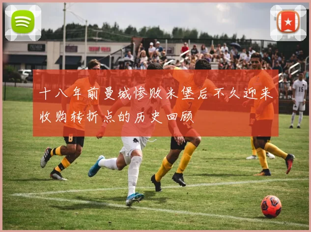 十八年前曼城惨败米堡后不久迎来收购转折点的历史回顾